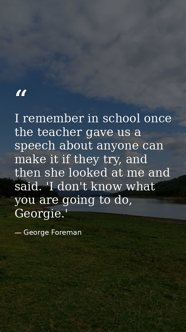 I remember in school once the teacher gave us a speech about anyone can make it if they try, and then she looked at me a — George Foreman