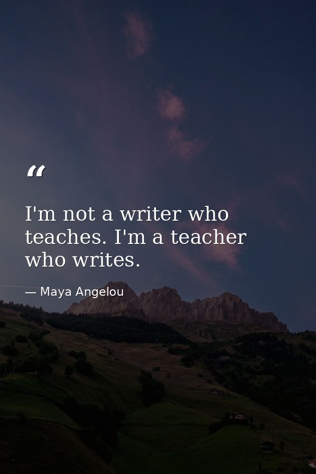 I'm not a writer who teaches. I'm a teacher who writes. — Maya Angelou