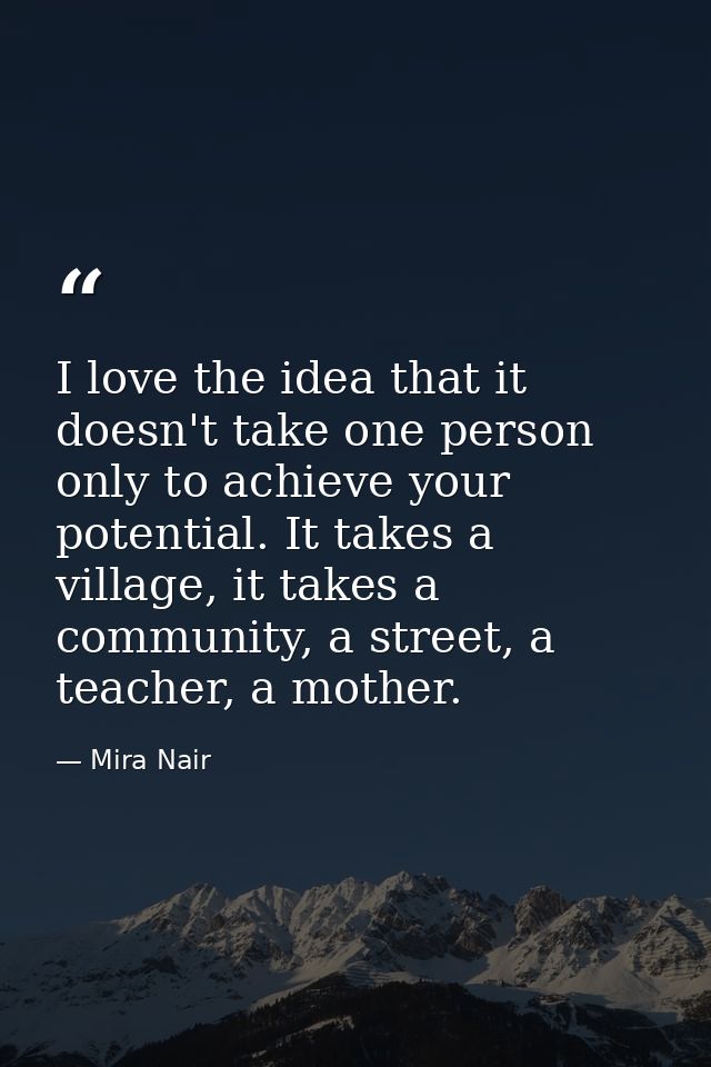 I love the idea that it doesn't take one person only to achieve your potential. It takes a village, it takes a community — Mira Nair
