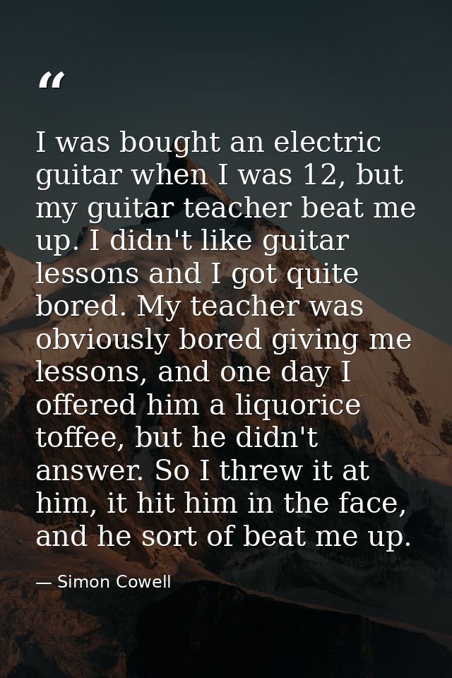 I was bought an electric guitar when I was 12, but my guitar teacher beat me up. I didn't like guitar lessons and I got  — Simon Cowell