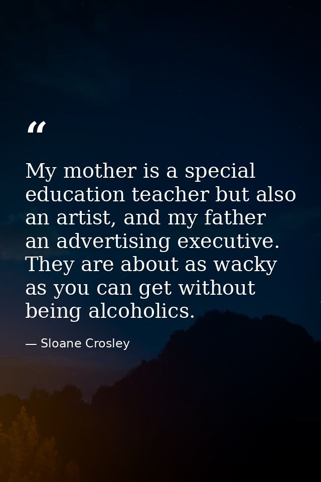 My mother is a special education teacher but also an artist, and my father an advertising executive. They are about as w — Sloane Crosley