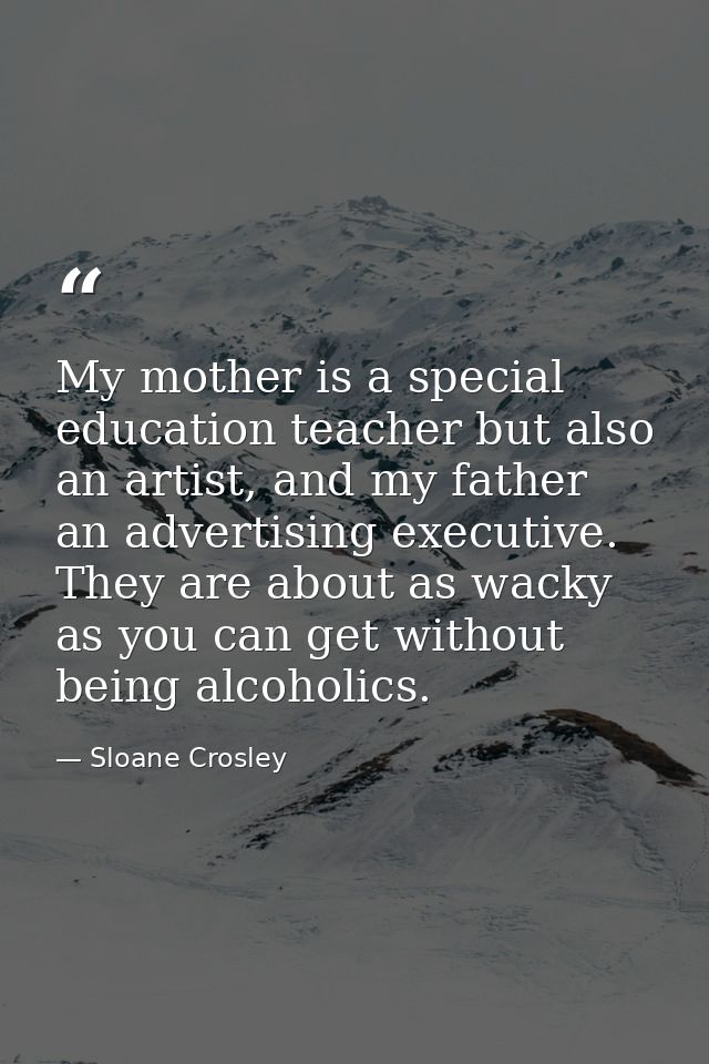 My mother is a special education teacher but also an artist, and my father an advertising executive. They are about as w — Sloane Crosley