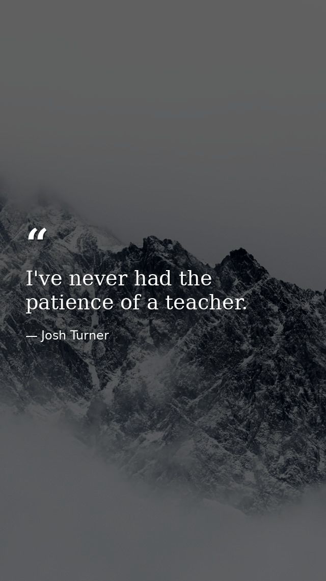 I've never had the patience of a teacher. — Josh Turner