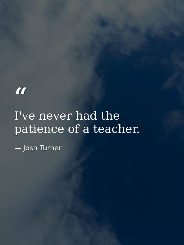 I've never had the patience of a teacher. — Josh Turner