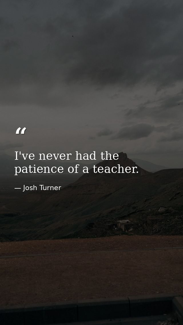 I've never had the patience of a teacher. — Josh Turner