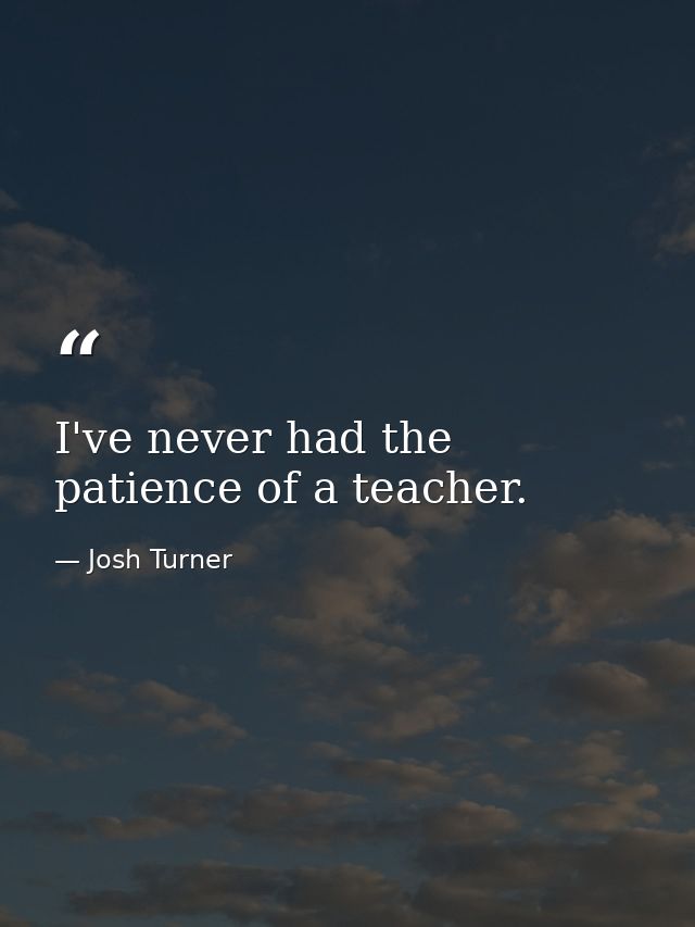 I've never had the patience of a teacher. — Josh Turner
