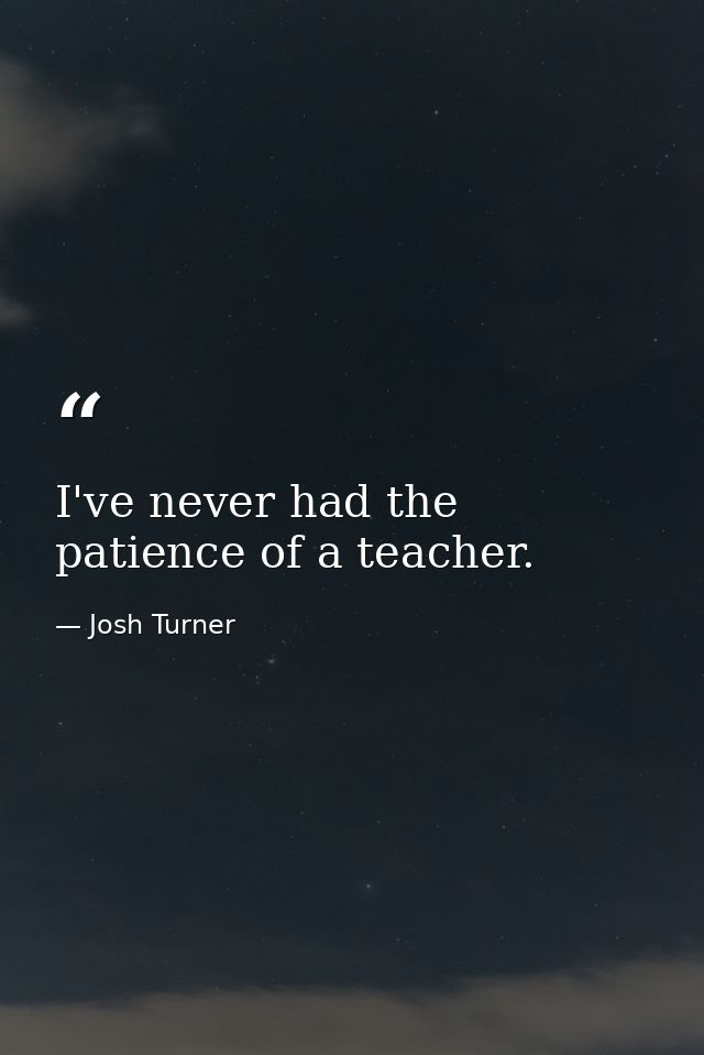 I've never had the patience of a teacher. — Josh Turner