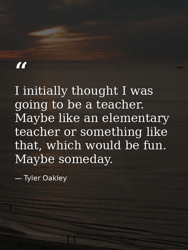 I initially thought I was going to be a teacher. Maybe like an elementary teacher or something like that, which would be — Tyler Oakley