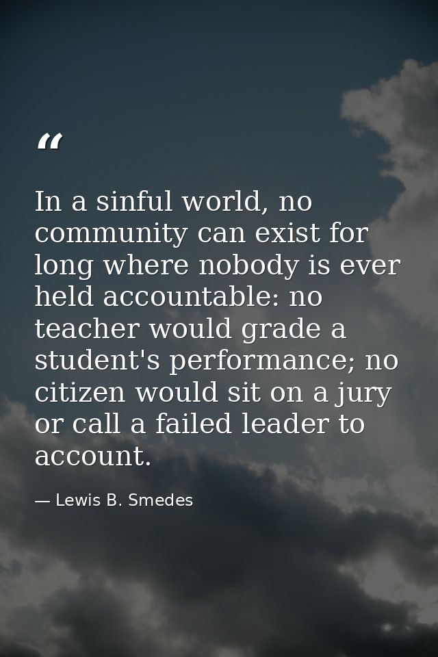 In a sinful world, no community can exist for long where nobody is ever held accountable: no teacher would grade a stude — Lewis B. Smedes
