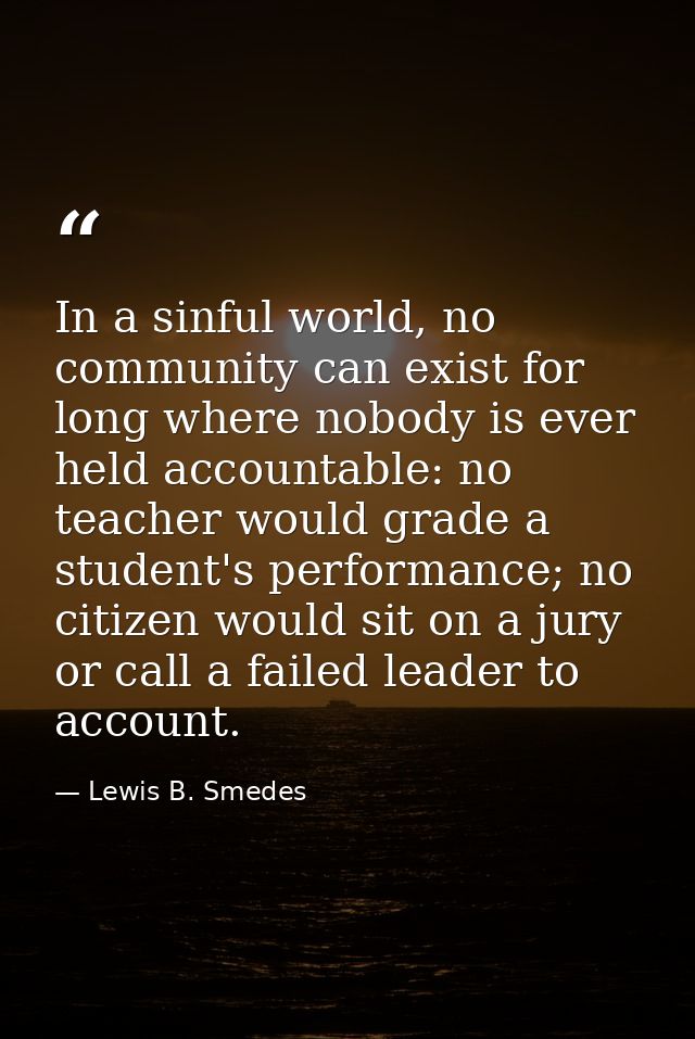 In a sinful world, no community can exist for long where nobody is ever held accountable: no teacher would grade a stude — Lewis B. Smedes