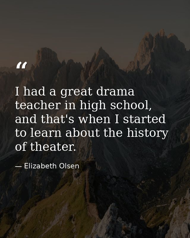I had a great drama teacher in high school, and that's when I started to learn about the history of theater. — Elizabeth Olsen