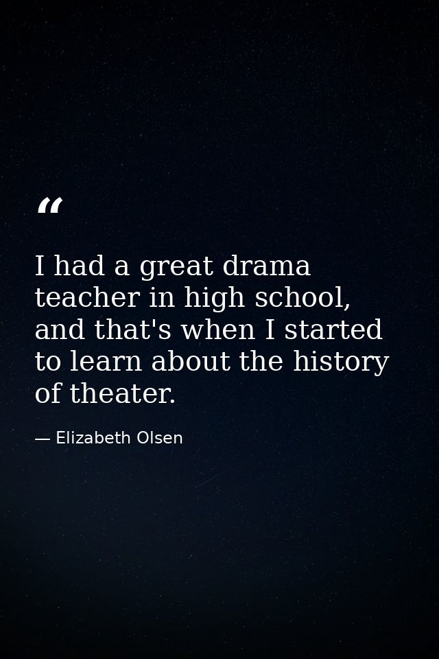 I had a great drama teacher in high school, and that's when I started to learn about the history of theater. — Elizabeth Olsen