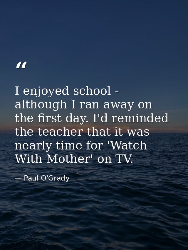 I enjoyed school - although I ran away on the first day. I'd reminded the teacher that it was nearly time for 'Watch Wit — Paul O'Grady