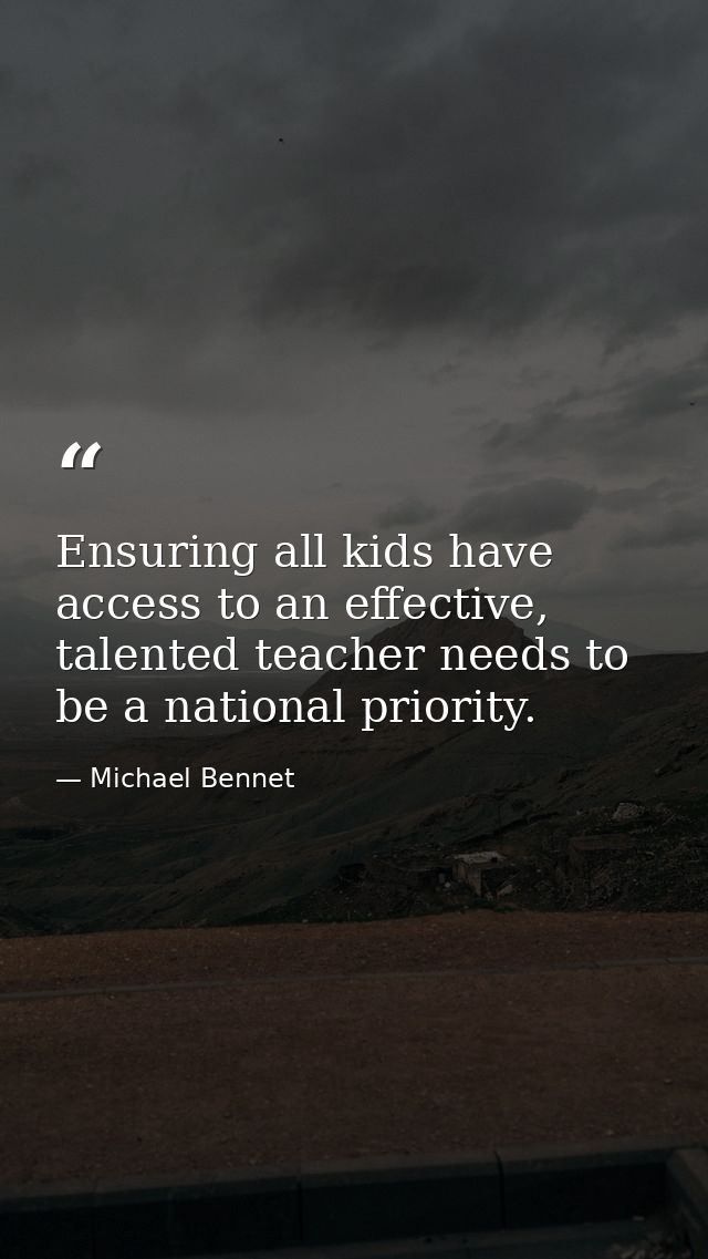 Ensuring all kids have access to an effective, talented teacher needs to be a national priority. — Michael Bennet