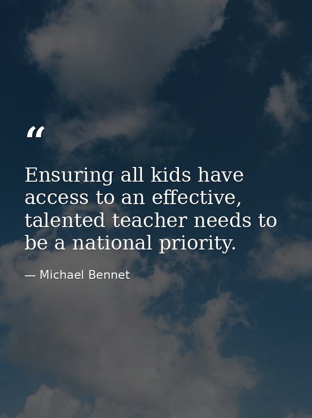 Ensuring all kids have access to an effective, talented teacher needs to be a national priority. — Michael Bennet