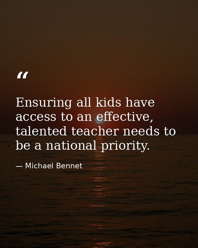 Ensuring all kids have access to an effective, talented teacher needs to be a national priority. — Michael Bennet