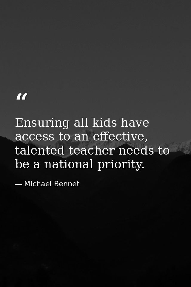 Ensuring all kids have access to an effective, talented teacher needs to be a national priority. — Michael Bennet