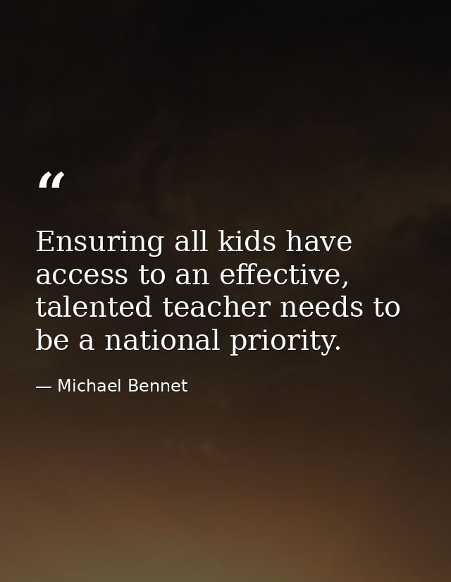 Ensuring all kids have access to an effective, talented teacher needs to be a national priority. — Michael Bennet