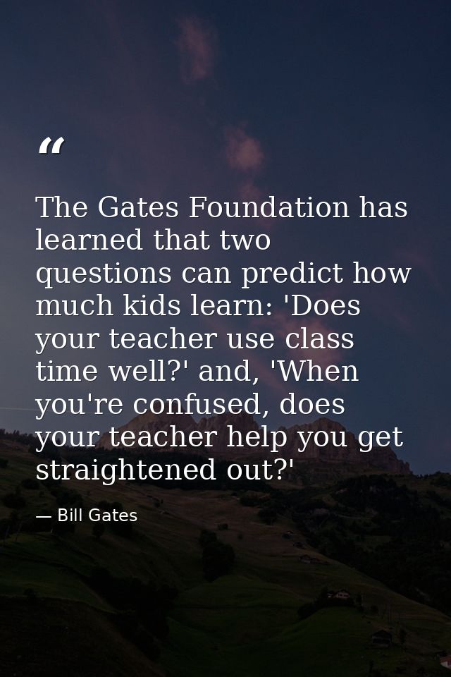 The Gates Foundation has learned that two questions can predict how much kids learn: 'Does your teacher use class time w — Bill Gates