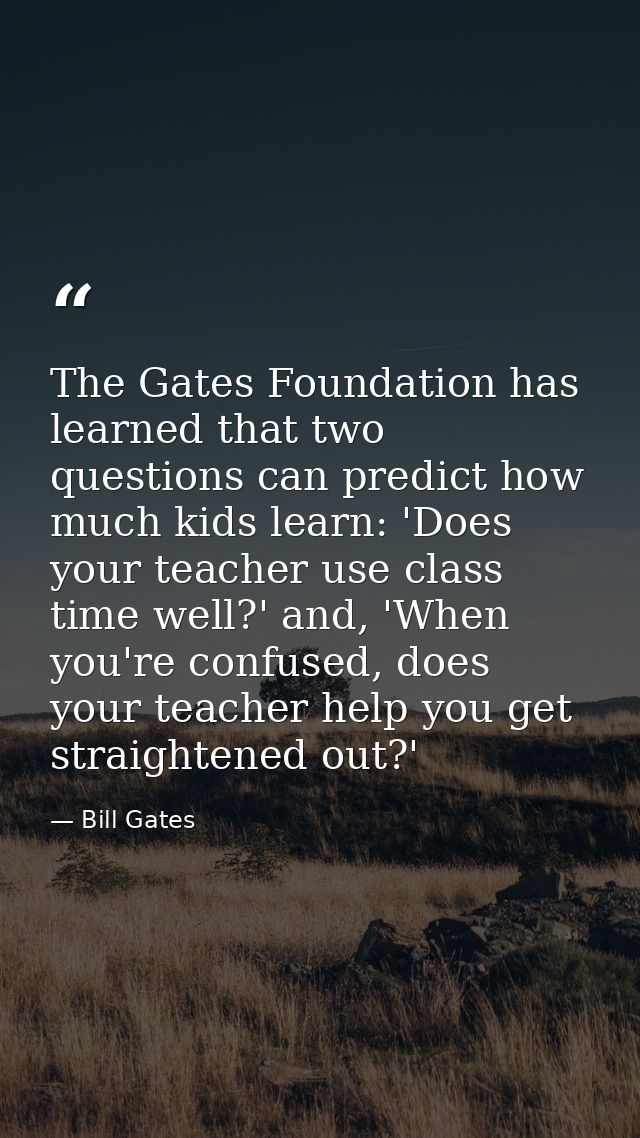 The Gates Foundation has learned that two questions can predict how much kids learn: 'Does your teacher use class time w — Bill Gates