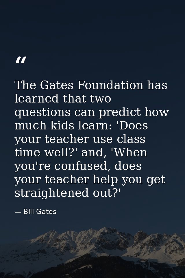 The Gates Foundation has learned that two questions can predict how much kids learn: 'Does your teacher use class time w — Bill Gates
