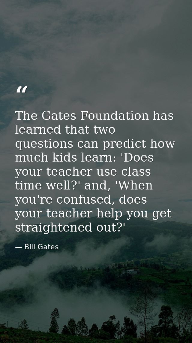 The Gates Foundation has learned that two questions can predict how much kids learn: 'Does your teacher use class time w — Bill Gates