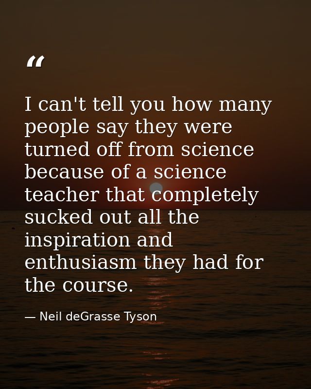 I can't tell you how many people say they were turned off from science because of a science teacher that completely suck — Neil deGrasse Tyson