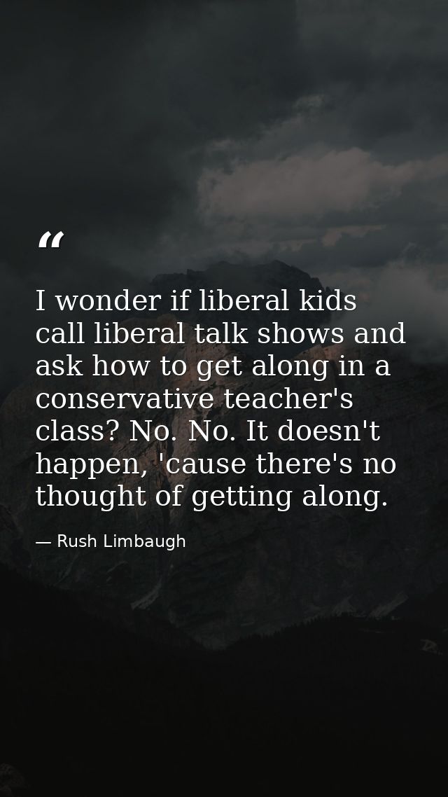I wonder if liberal kids call liberal talk shows and ask how to get along in a conservative teacher's class? No. No. It  — Rush Limbaugh