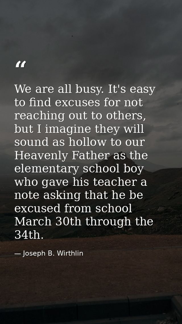 We are all busy. It's easy to find excuses for not reaching out to others, but I imagine they will sound as hollow to ou — Joseph B. Wirthlin
