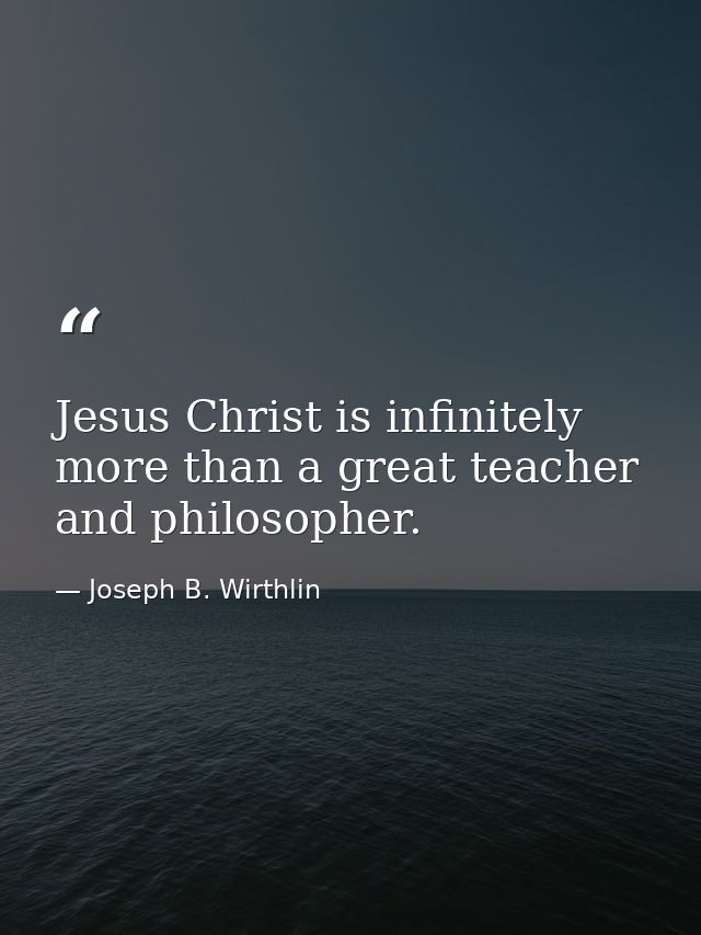 Jesus Christ is infinitely more than a great teacher and philosopher. — Joseph B. Wirthlin