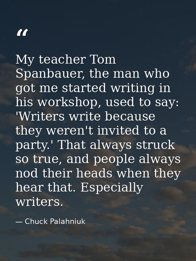 My teacher Tom Spanbauer, the man who got me started writing in his workshop, used to say: 'Writers write because they w — Chuck Palahniuk