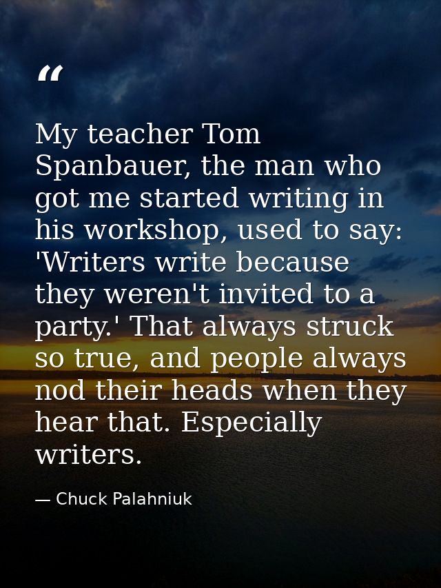 My teacher Tom Spanbauer, the man who got me started writing in his workshop, used to say: 'Writers write because they w — Chuck Palahniuk