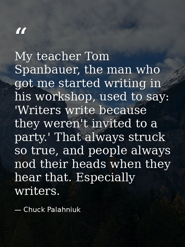My teacher Tom Spanbauer, the man who got me started writing in his workshop, used to say: 'Writers write because they w — Chuck Palahniuk