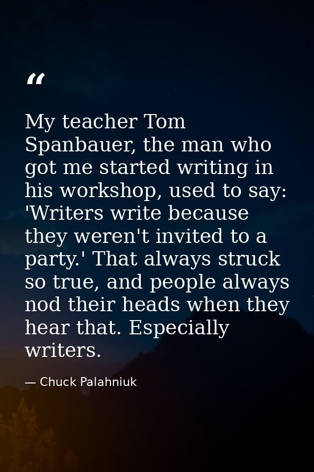 My teacher Tom Spanbauer, the man who got me started writing in his workshop, used to say: 'Writers write because they w — Chuck Palahniuk