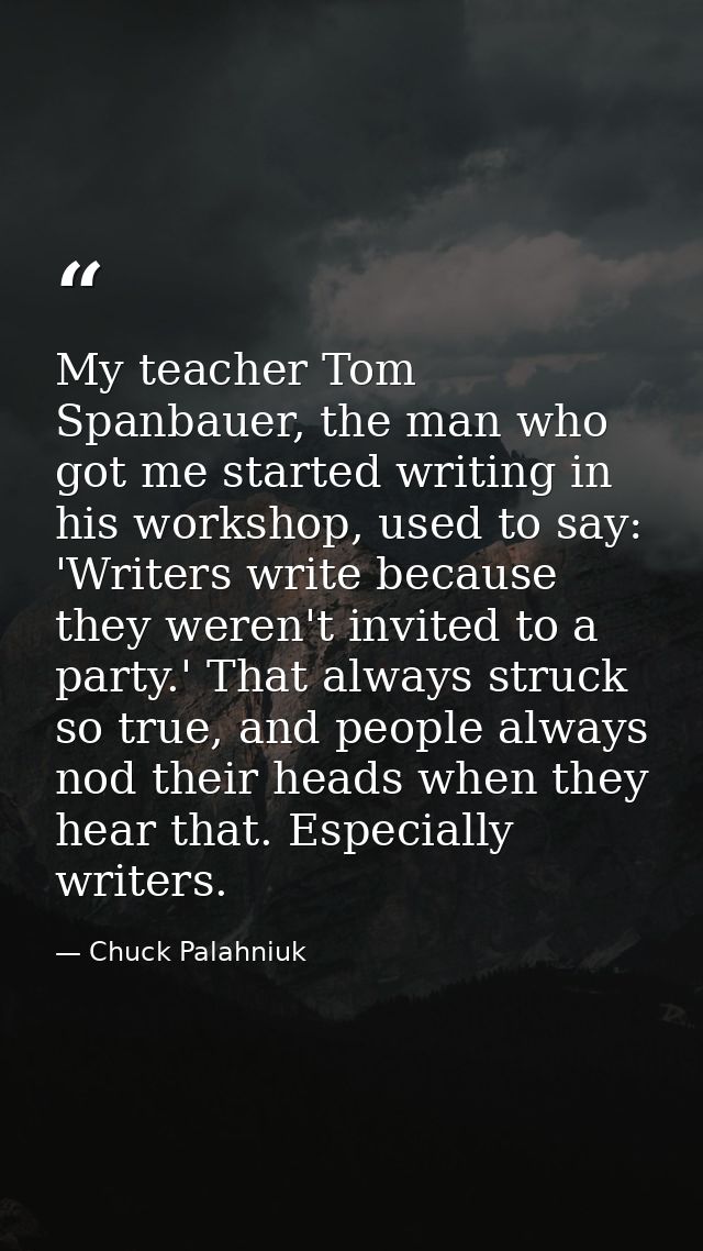 My teacher Tom Spanbauer, the man who got me started writing in his workshop, used to say: 'Writers write because they w — Chuck Palahniuk