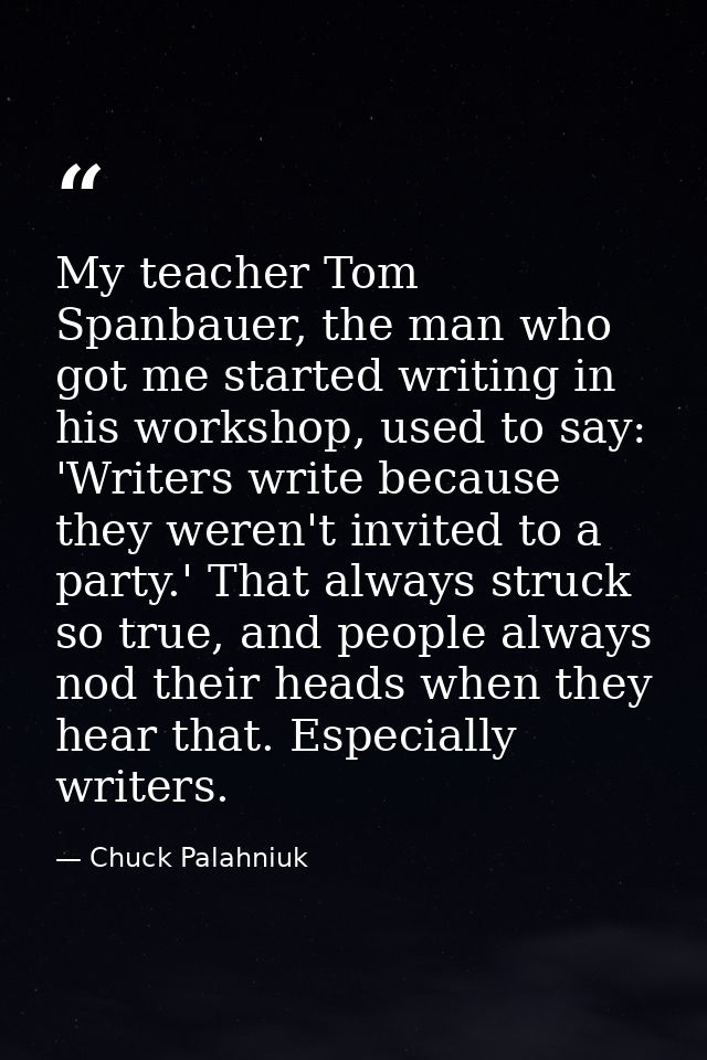 My teacher Tom Spanbauer, the man who got me started writing in his workshop, used to say: 'Writers write because they w — Chuck Palahniuk