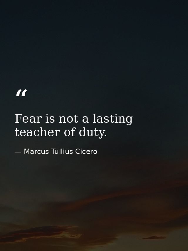 Fear is not a lasting teacher of duty. — Marcus Tullius Cicero