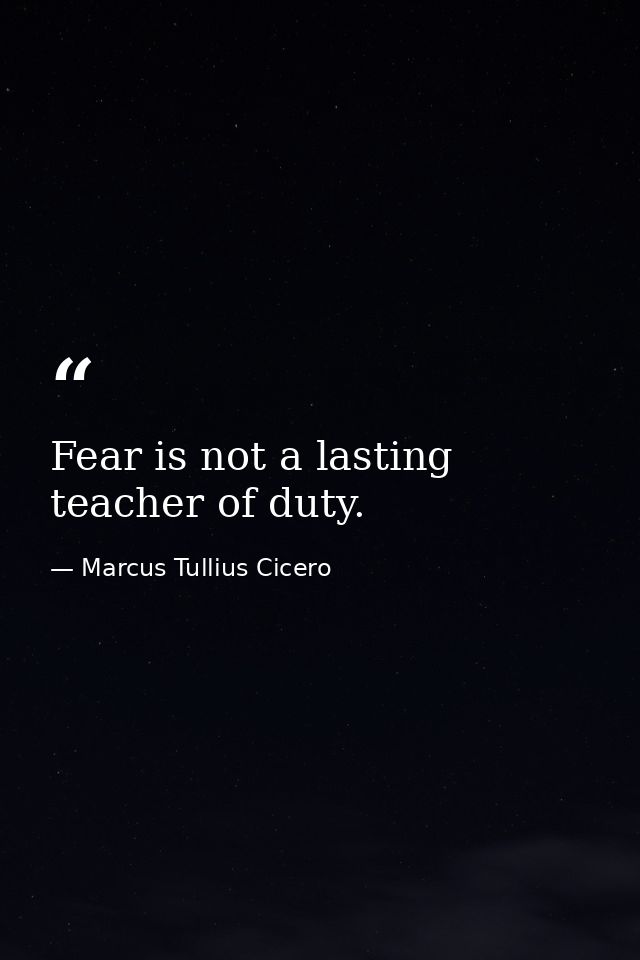 Fear is not a lasting teacher of duty. — Marcus Tullius Cicero