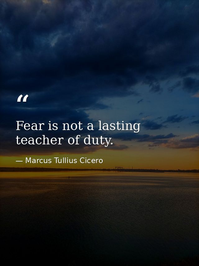 Fear is not a lasting teacher of duty. — Marcus Tullius Cicero