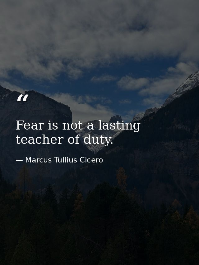 Fear is not a lasting teacher of duty. — Marcus Tullius Cicero