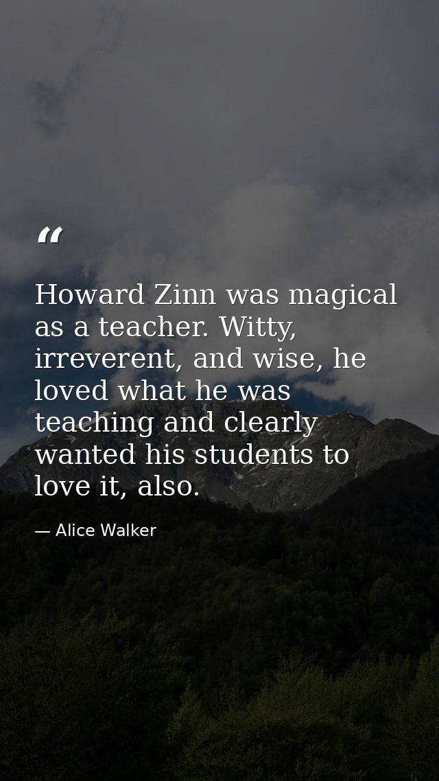 Howard Zinn was magical as a teacher. Witty, irreverent, and wise, he loved what he was teaching and clearly wanted his  — Alice Walker