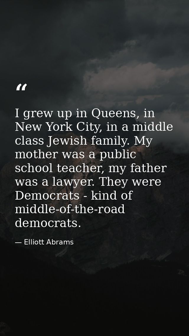 I grew up in Queens, in New York City, in a middle class Jewish family. My mother was a public school teacher, my father — Elliott Abrams