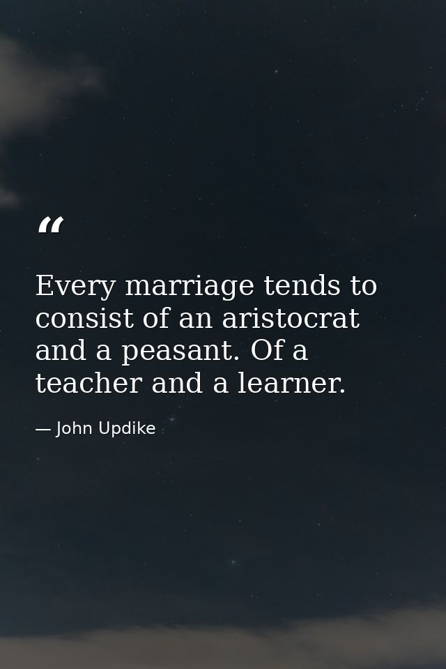 Every marriage tends to consist of an aristocrat and a peasant. Of a teacher and a learner. — John Updike