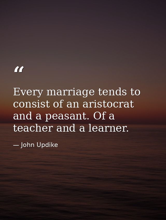 Every marriage tends to consist of an aristocrat and a peasant. Of a teacher and a learner. — John Updike