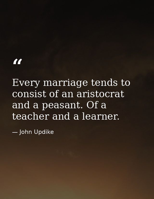 Every marriage tends to consist of an aristocrat and a peasant. Of a teacher and a learner. — John Updike