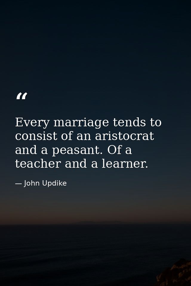 Every marriage tends to consist of an aristocrat and a peasant. Of a teacher and a learner. — John Updike
