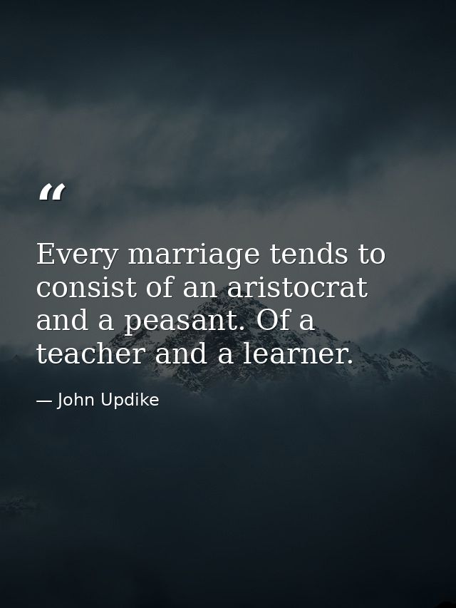 Every marriage tends to consist of an aristocrat and a peasant. Of a teacher and a learner. — John Updike