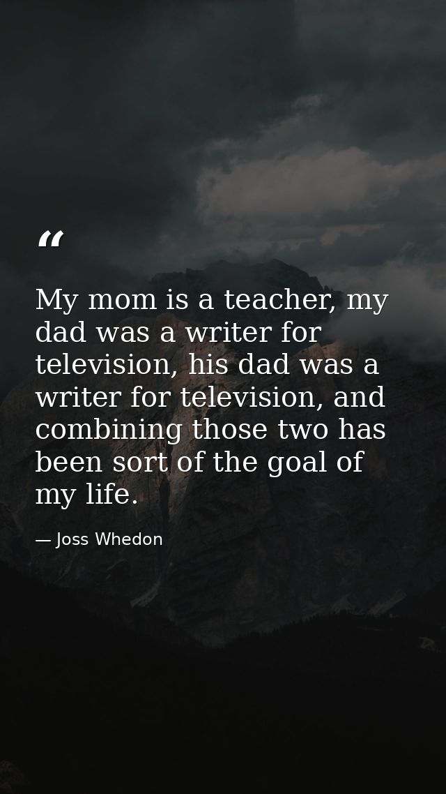 My mom is a teacher, my dad was a writer for television, his dad was a writer for television, and combining those two ha — Joss Whedon