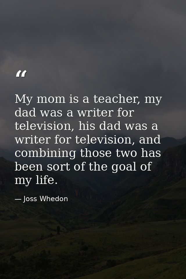 My mom is a teacher, my dad was a writer for television, his dad was a writer for television, and combining those two ha — Joss Whedon