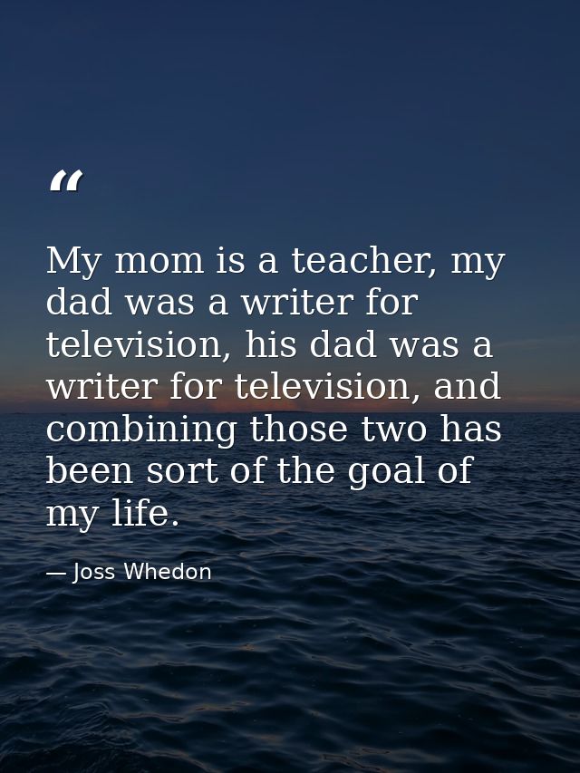 My mom is a teacher, my dad was a writer for television, his dad was a writer for television, and combining those two ha — Joss Whedon